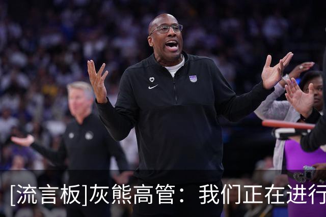 [流言板]灰熊高管：我们正在进行阵容调整，会有很多球员进进出出